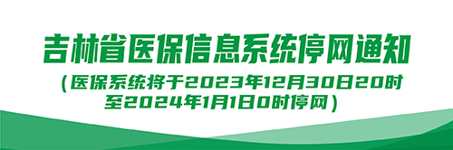 吉林省医保信息系统停网通知（医保系统将于2023年12月30日20时至2024年1月1日0时停网）